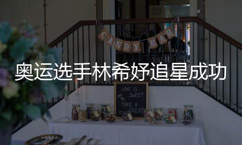获偶奥运选手星成像张林希功 妤追云雷加油